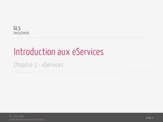 Introduction aux eServices
Chapitre 1 - eServices
GL5
2015/2016
Dr. Lilia SFAXI
www.liliasfaxi.wix.com/liliasfaxi
Slide 1
 