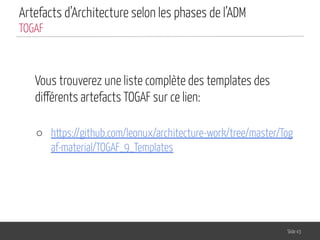 Artefacts d’Architecture selon les phases de l’ADM
Vous trouverez une liste complète des templates des
différents artefacts TOGAF sur ce lien:
○ https://github.com/leonux/architecture-work/tree/master/Tog
af-material/TOGAF_9_Templates
Slide 43
TOGAF
 