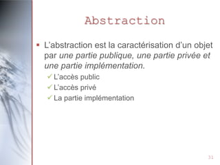 Abstraction
 L’abstraction est la caractérisation d’un objet
  par une partie publique, une partie privée et
  une partie implémentation.
    L’accès public
    L’accès privé
    La partie implémentation




                                               31
 