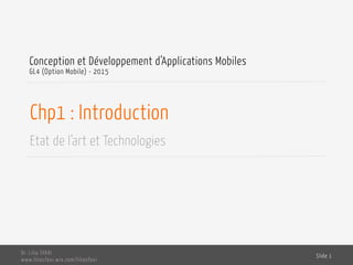 Chp1 : Introduction
Etat de l’art et Technologies
Conception et Développement d’Applications Mobiles
GL4 (Option Mobile) - 2016
Dr. Lilia SFAXI
www.liliasfaxi.wix.com/liliasfaxi
Slide 1
 