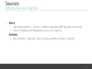 Sources
• Cours
§ Big Data Analytics – Lesson 1: What is Big Data, IBM, Big Data University
§ Intro to Hadoop and MapReduce, Coursera, Udacity
• Articles
§ Bernard Marr, “Big Data: The 5 Vs Everyone Must Know”, LinkedIn
17
Introduction aux Big Data
 