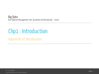 Chp1 : Introduction
Approche et Vocabulaire
Big Data
GL4 (Option Management des Systèmes d'Information) - 2016
Dr. Lilia SFAXI
www.liliasfaxi.wix.com/liliasfaxi
Slide 1
 