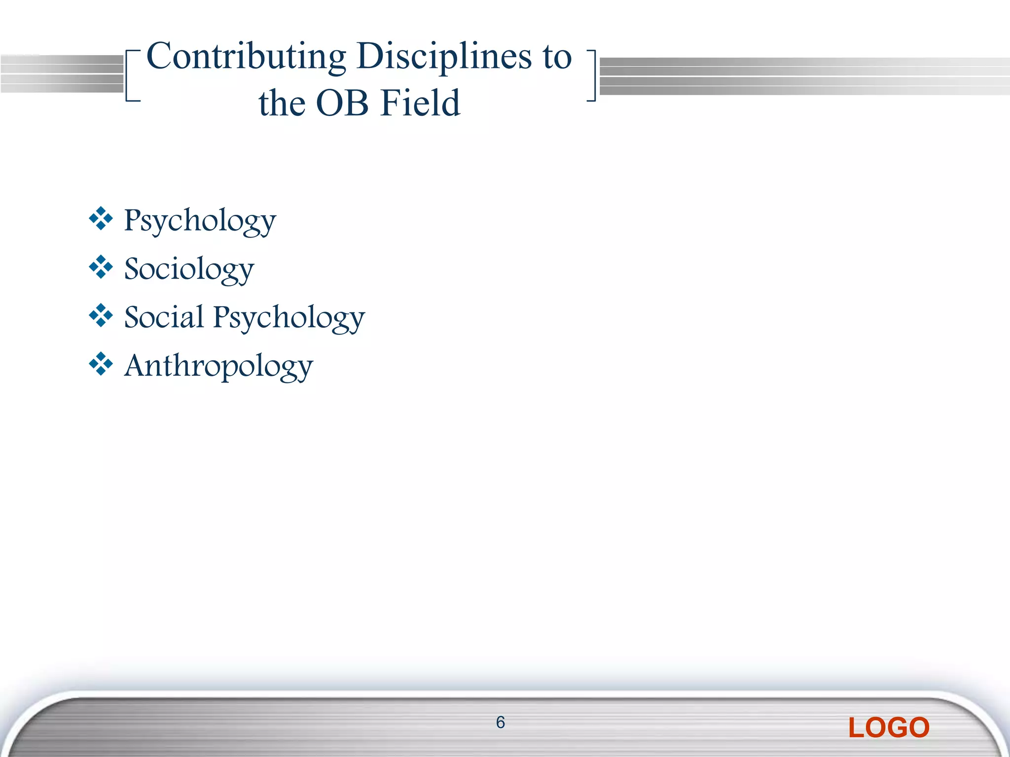 Contributing Disciplines to
           the OB Field

 Psychology
 Sociology
 Social Psychology
 Anthropology




                          6
                                  LOGO
 