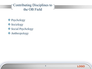 Contributing Disciplines to
           the OB Field

 Psychology
 Sociology
 Social Psychology
 Anthropology




                          6
                                  LOGO
 