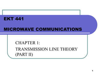 1
EKT 441
MICROWAVE COMMUNICATIONS
CHAPTER 1:
TRANSMISSION LINE THEORY
(PART II)
 