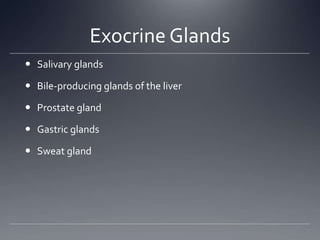 Exocrine Glands
 Salivary glands

 Bile-producing glands of the liver

 Prostate gland

 Gastric glands

 Sweat gland
 