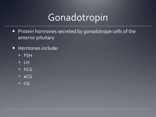 Gonadotropin
 Protein hormones secreted by gonadotrope cells of the
  anterior pituitary

 Hormones include:
     FSH
     LH
     hCG
     eCG
     CG
 