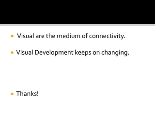  Visual are the medium of connectivity.
 Visual Development keeps on changing.
 Thanks!
 