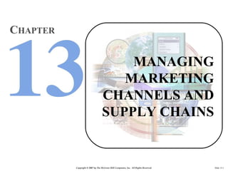 CHAPTER

                                      MANAGING
                                     MARKETING
                                  CHANNELS AND
                                  SUPPLY CHAINS


          Copyright © 2007 by The McGraw-Hill Companies, Inc. All Rights Reserved.   Slide 13-1
 