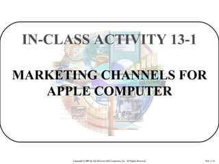 IN-CLASS ACTIVITY 13-1

MARKETING CHANNELS FOR
   APPLE COMPUTER



       Copyright © 2007 by The McGraw-Hill Companies, ...