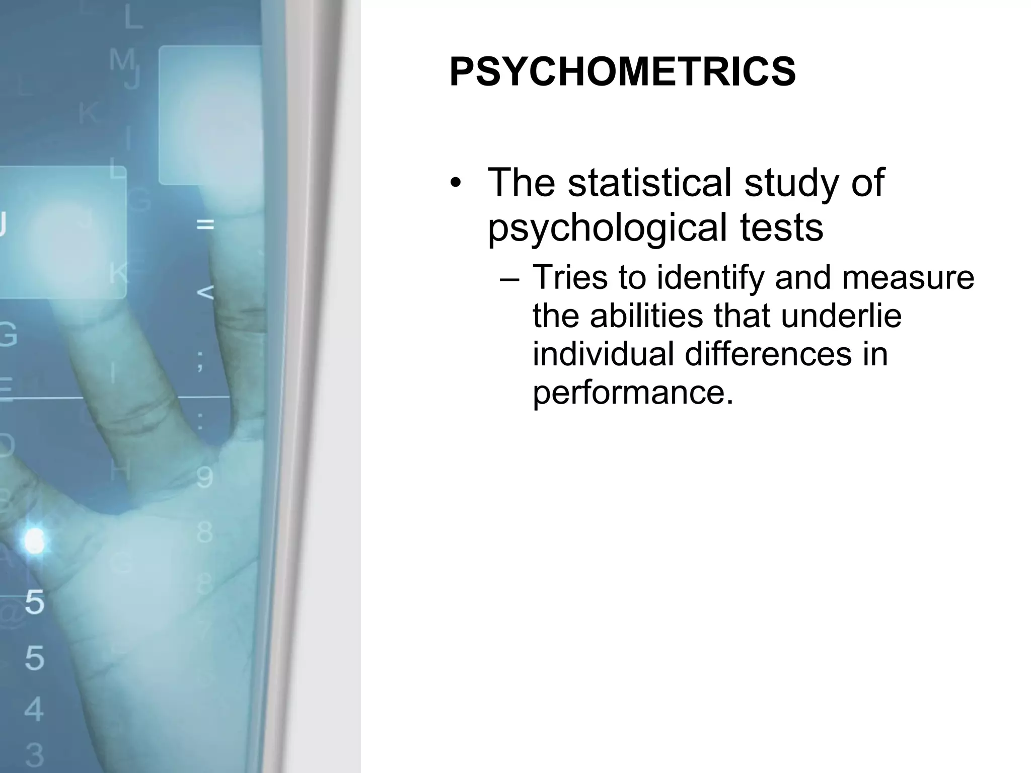 PSYCHOMETRICS The statistical study of psychological tests Tries to identify and measure the abilities that underlie individual differences in performance. 