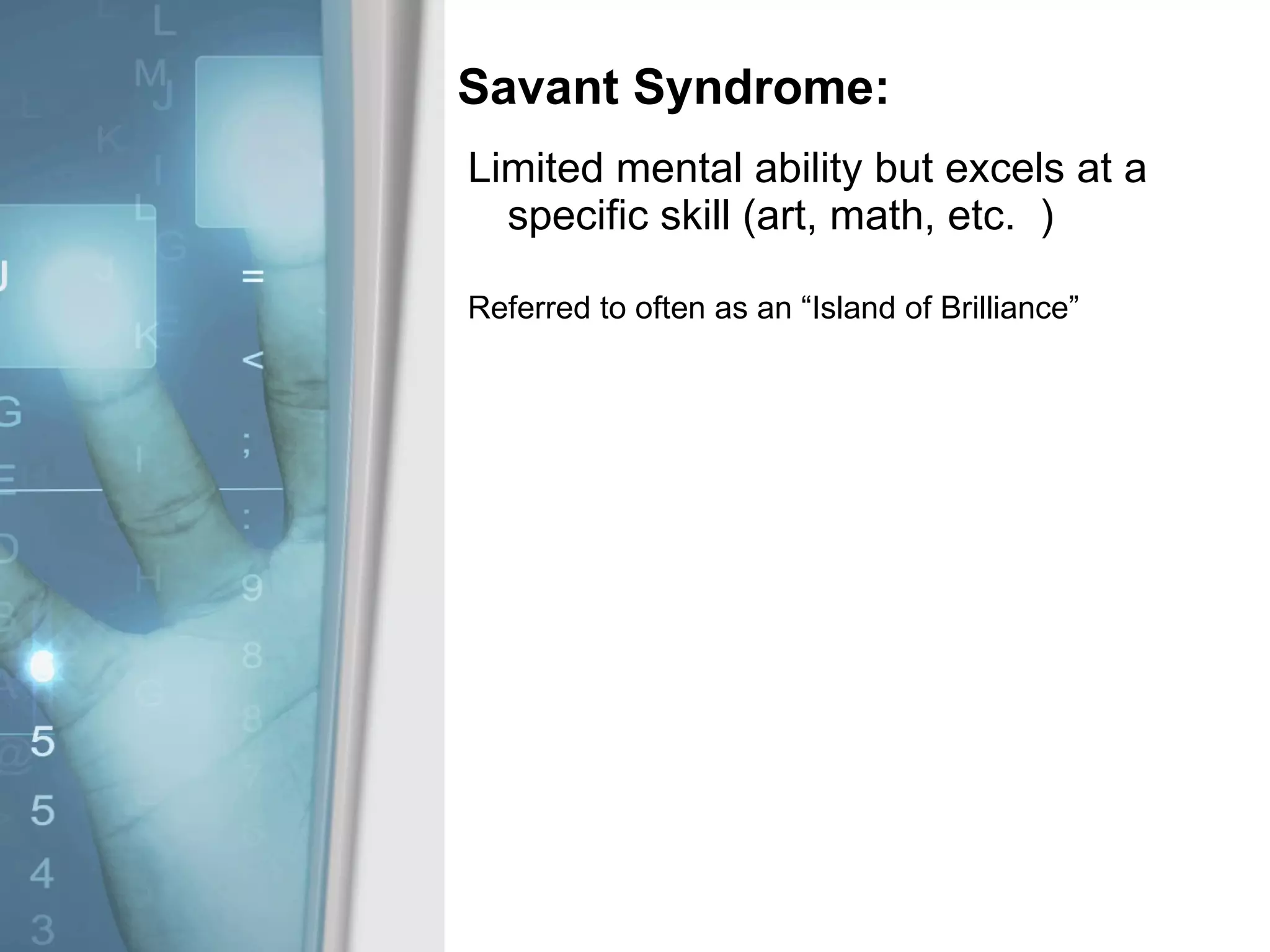 Savant Syndrome: Limited mental ability but excels at a specific skill (art, math, etc.  ) Referred to often as an “Island of Brilliance” 