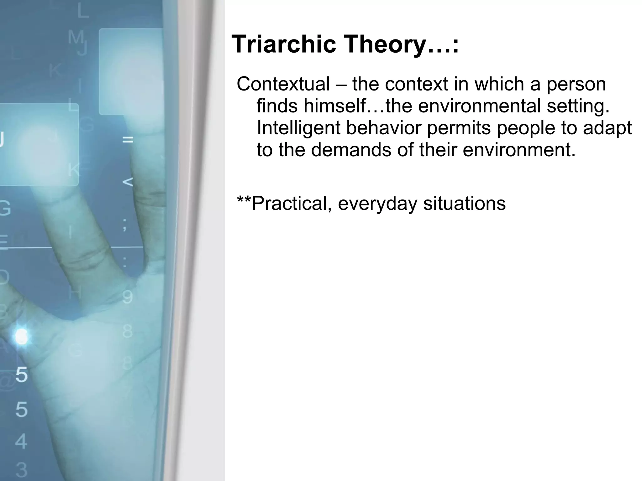 Triarchic Theory…: Contextual – the context in which a person finds himself…the environmental setting.  Intelligent behavior permits people to adapt to the demands of their environment. **Practical, everyday situations 