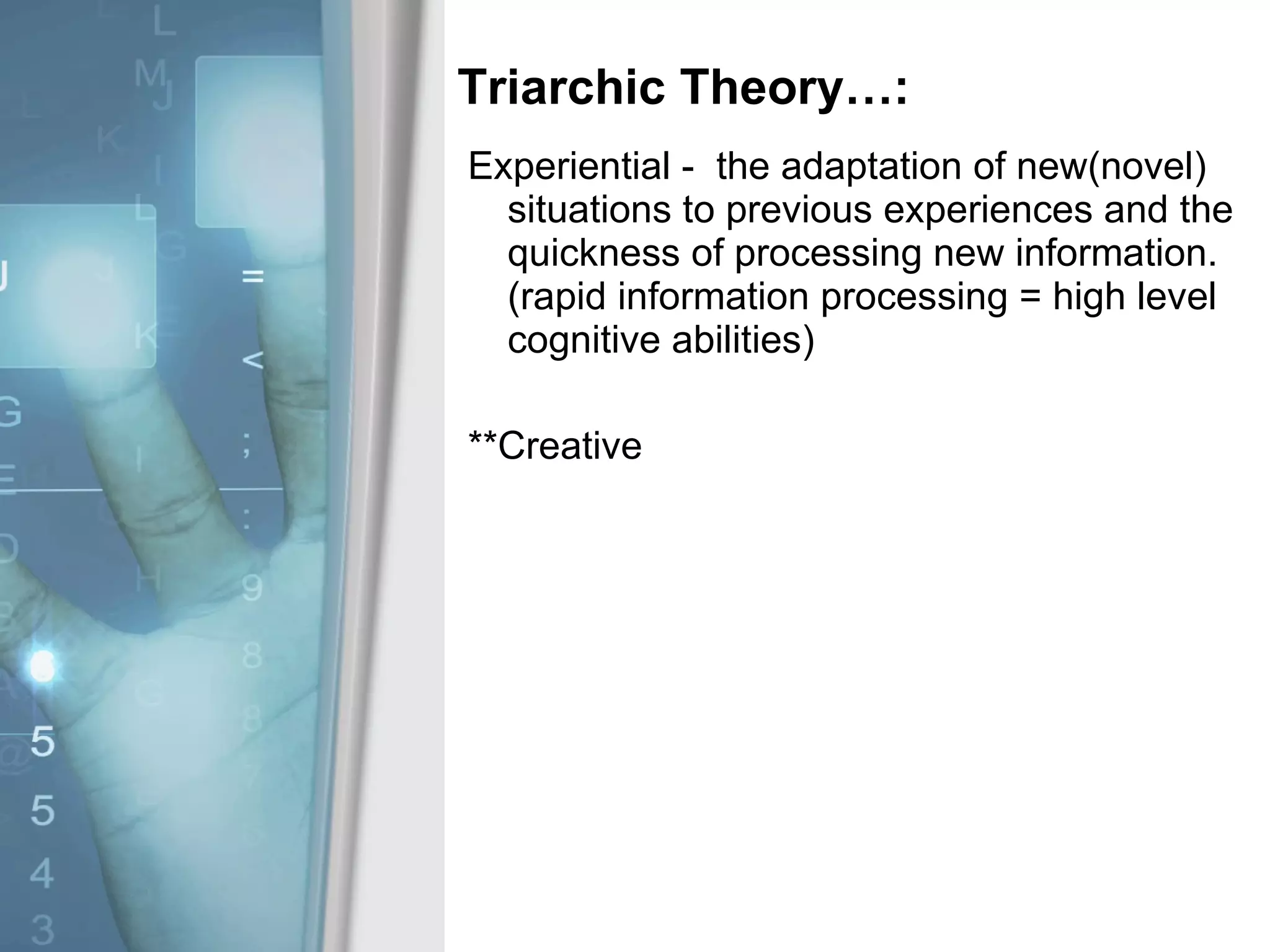 Triarchic Theory…: Experiential -  the adaptation of new(novel) situations to previous experiences and the quickness of processing new information. (rapid information processing = high level cognitive abilities) **Creative 