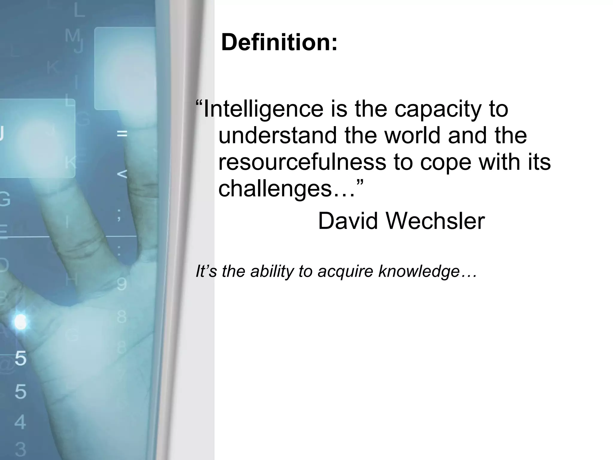Definition: “Intelligence is the capacity to understand the world and the resourcefulness to cope with its challenges…” David Wechsler It’s the ability to acquire knowledge…  