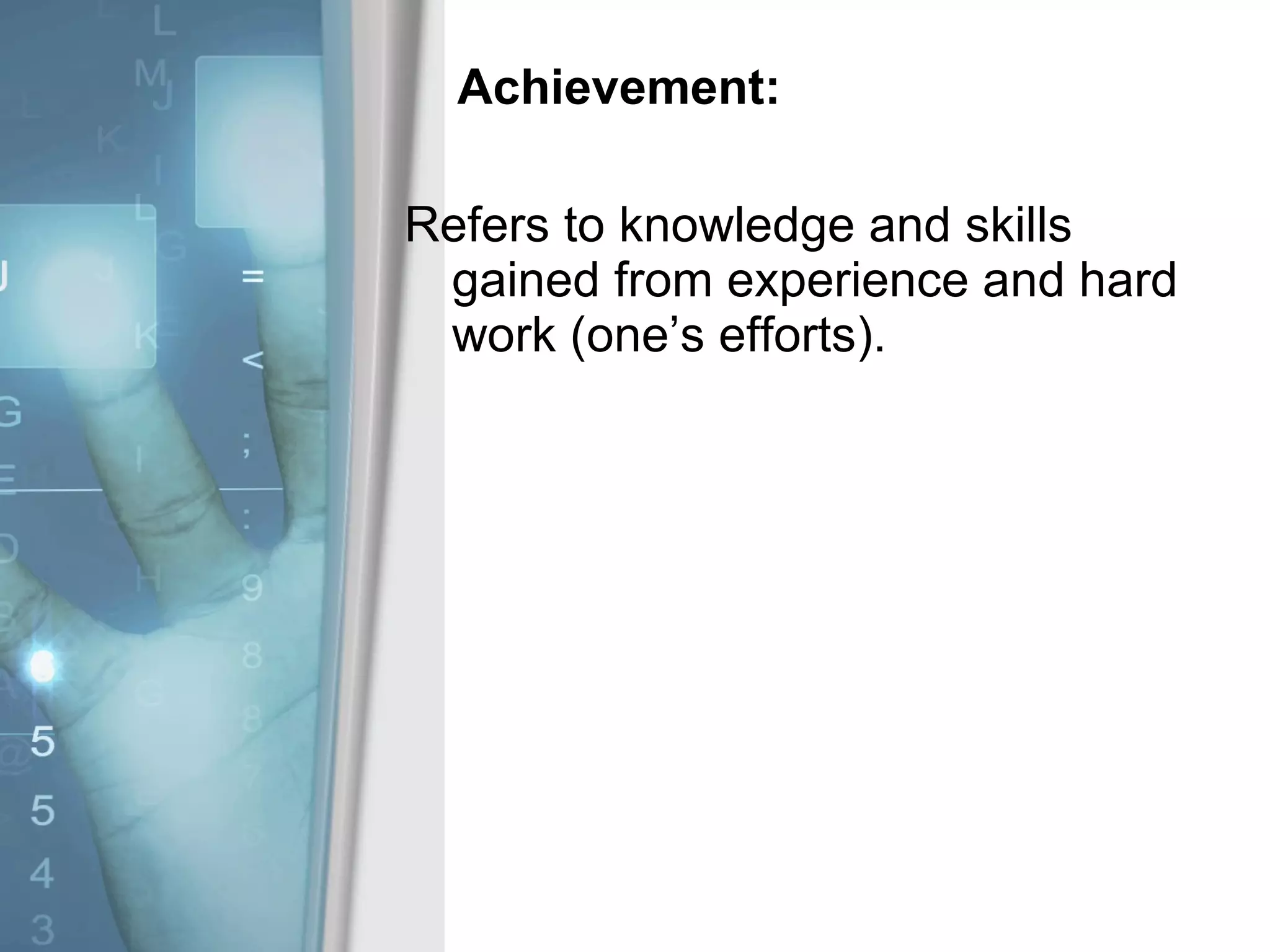 Achievement: Refers to knowledge and skills gained from experience and hard work (one’s efforts).  