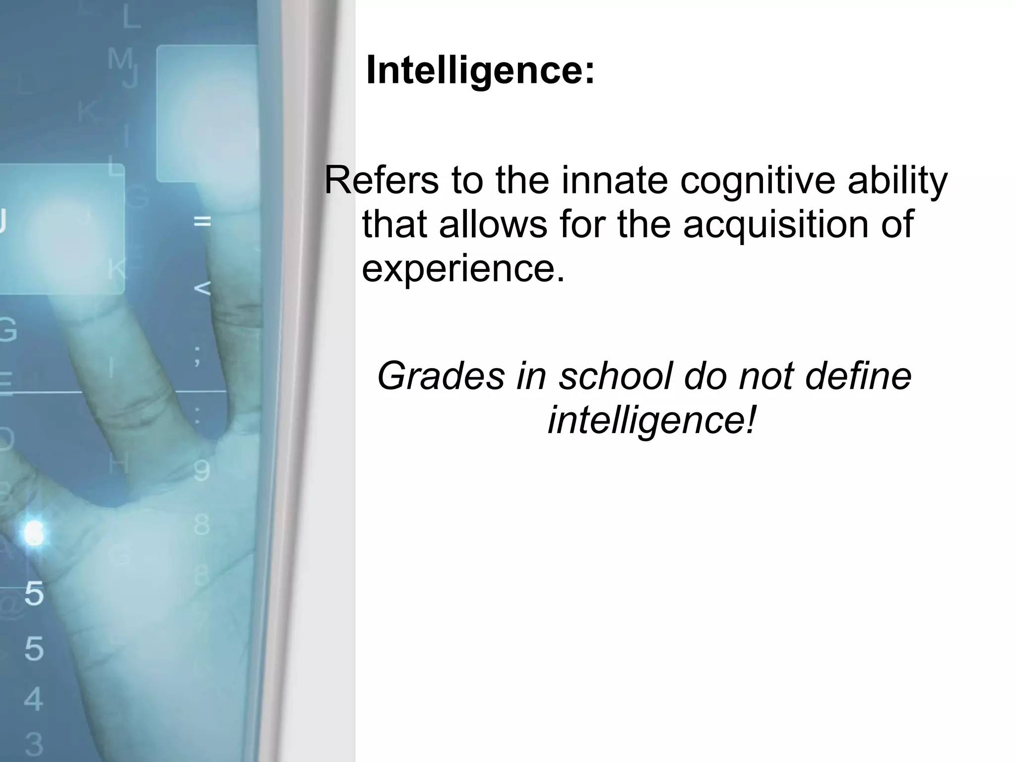 Intelligence: Refers to the innate cognitive ability that allows for the acquisition of experience.  Grades in school do not define intelligence!  