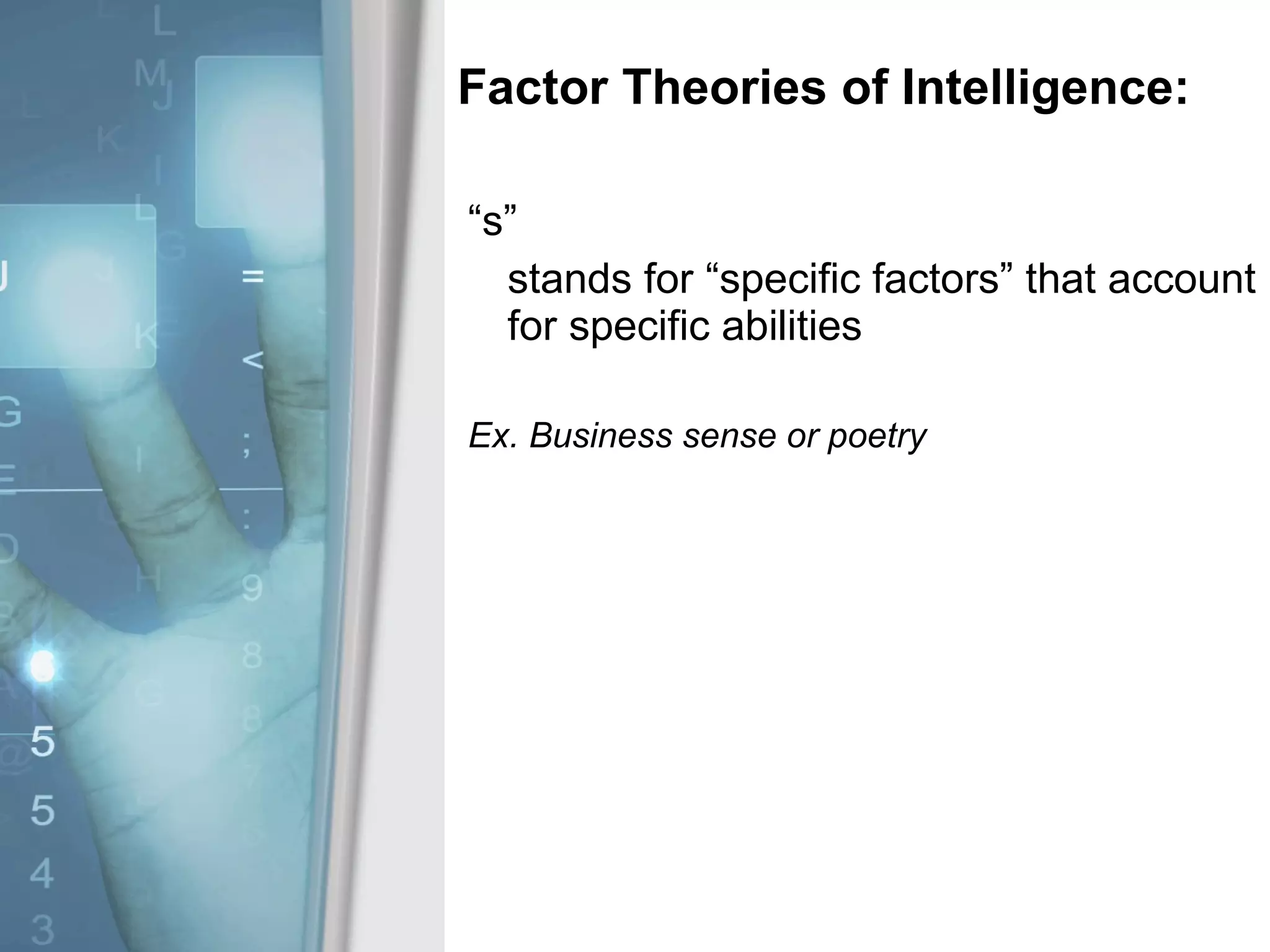 Factor Theories of Intelligence: “ s” stands for “specific factors” that account for specific abilities Ex. Business sense or poetry 
