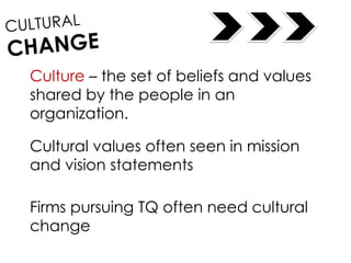 Culture – the set of beliefs and values
shared by the people in an
organization.
Cultural values often seen in mission
and vision statements
Firms pursuing TQ often need cultural
change
 