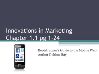 Innovations in Marketing
Chapter 1.1 pg 1-24
           Bootstrapper’s Guide to the Mobile Web
           Author Deltina Hay
 
