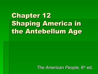 Chapter 12 Shaping America in the Antebellum Age The American People , 6 th  ed. 
