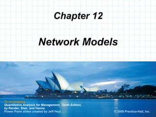 Chapter 12

                      Network Models




To accompany
Quantitative Analysis for Management, Tenth Edition,
by Render, Stair, and Hanna                            © 2008 Prentice-Hall, Inc.
Power Point slides created by Jeff Heyl                 © 2009 Prentice-Hall, Inc.
 