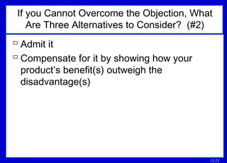 12-23
If you Cannot Overcome the Objection, What
Are Three Alternatives to Consider? (#2)
 Admit it
 Compensate for it by showing how your
product’s benefit(s) outweigh the
disadvantage(s)
 