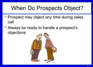 12-5
 Prospect may object any time during sales
call
 Always be ready to handle a prospect’s
objections
When Do Prospects Object?
 