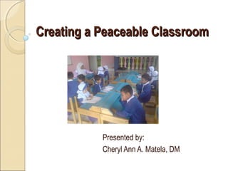 Creating a Peaceable Classroom




           Presented by:
           Cheryl Ann A. Matela, DM
 