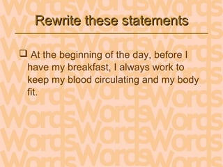 Rewrite these statementsRewrite these statements
 At the beginning of the day, before I
have my breakfast, I always work to
keep my blood circulating and my body
fit.
 