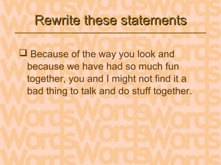 Rewrite these statementsRewrite these statements
 Because of the way you look and
because we have had so much fun
together, you and I might not find it a
bad thing to talk and do stuff together.
 