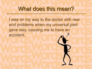 What does this mean?What does this mean?
I was on my way to the doctor with rear
end problems when my universal joint
gave way, causing me to have an
accident.
 