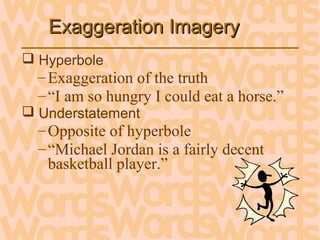 Exaggeration ImageryExaggeration Imagery
 Hyperbole
–Exaggeration of the truth
–“I am so hungry I could eat a horse.”
 Understatement
–Opposite of hyperbole
–“Michael Jordan is a fairly decent
basketball player.”
 