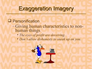 Exaggeration ImageryExaggeration Imagery
 Personification
–Giving human characteristics to non-
human things
• The eyes of profit are deceiving.
• Don’t allow dishonesty to sneak up on you.
 