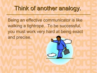 Think of another analogy.Think of another analogy.
Being an effective communicator is like
walking a tightrope. To be successful,
you must work very hard at being exact
and precise.
 
