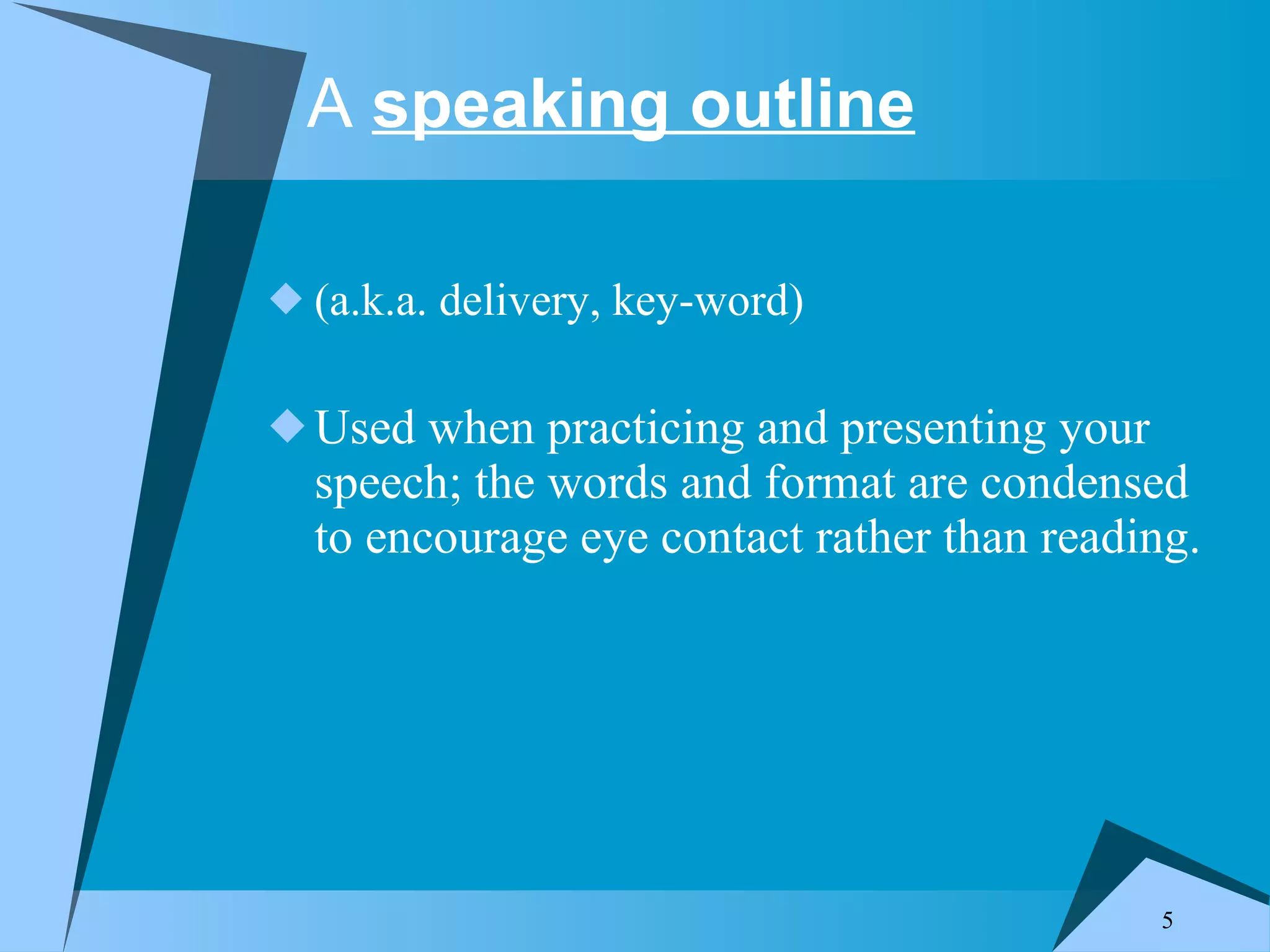 A speaking outline (a.k.a. delivery, key-word) Used when practicing and presenting your speech; the words and format are condensed to encourage eye contact rather than reading.