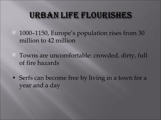 1000–1150, Europe’s population rises from 30 million to 42 million Towns are uncomfortable: crowded, dirty, full of fire hazards • Serfs can become free by living in a town for a year and a day 