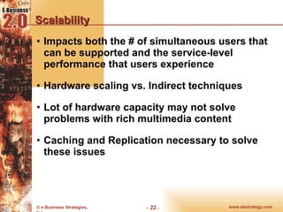 Scalability Impacts both the # of simultaneous users that can be supported and the service-level performance that users experience Hardware scaling vs. Indirect techniques Lot of hardware capacity may not solve problems with rich multimedia content Caching and Replication necessary to solve these issues 