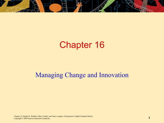 Chapter 16, Stephen P. Robbins, Mary Coulter, and Nancy Langton, Management, Eighth Canadian Edition.
Copyright © 2005 Pearson Education Canada Inc. 1
Chapter 16
Managing Change and Innovation
 