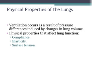Physical Properties of the Lungs
• Ventilation occurs as a result of pressure
differences induced by changes in lung volume.
• Physical properties that affect lung function:
▫ Compliance.
▫ Elasticity.
▫ Surface tension.
 