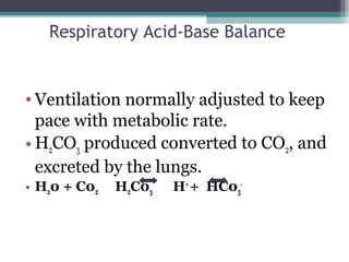 Respiratory Acid-Base Balance
• Ventilation normally adjusted to keep
pace with metabolic rate.
• H2CO3 produced converted to CO2, and
excreted by the lungs.
• H20 + C02 H2C03 H+
+ HC03
-
 