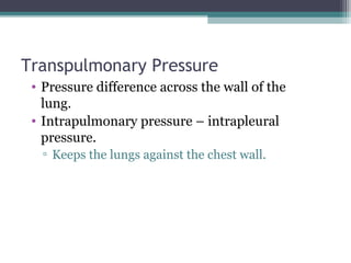 Transpulmonary Pressure
• Pressure difference across the wall of the
lung.
• Intrapulmonary pressure – intrapleural
pressure.
▫ Keeps the lungs against the chest wall.
 
