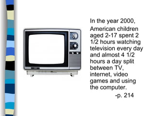 In the year 2000,
American children
aged 2-17 spent 2
1/2 hours watching
television every day
and almost 4 1/2
hours a day split
between TV,
internet, video
games and using
the computer.
           -p. 214
 