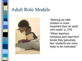 Adult Role Models
                    “Nothing we offer
                    children is more
                    important than an adult
                    who reads” p. 218
                    “When teachers
                    introduce and read from
                    books they genuinely
                    like, students are more
                    likely to be motivated.”
 