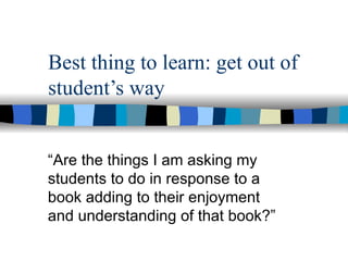 Best thing to learn: get out of
student’s way


“Are the things I am asking my
students to do in response to a
book adding to their enjoyment
and understanding of that book?”
 