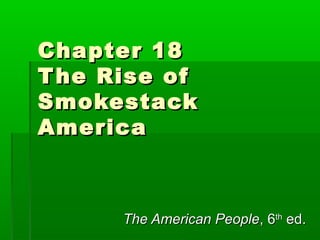 Chapter 18
T he Rise of
Smokestack
America

The American People, 6th ed.

 