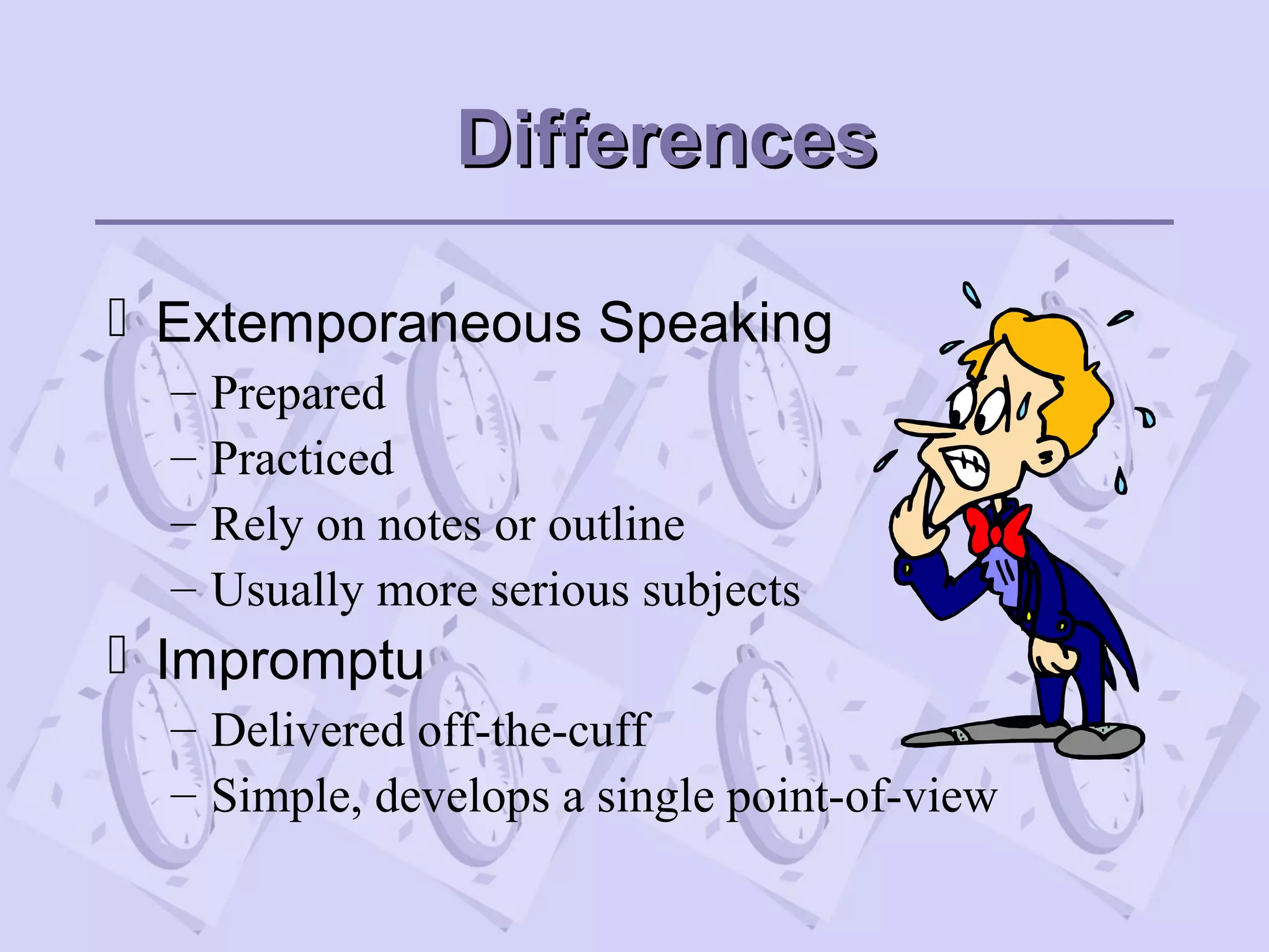 DifferencesDifferences
 Extemporaneous Speaking
– Prepared
– Practiced
– Rely on notes or outline
– Usually more serious subjects
 Impromptu
– Delivered off-the-cuff
– Simple, develops a single point-of-view
 