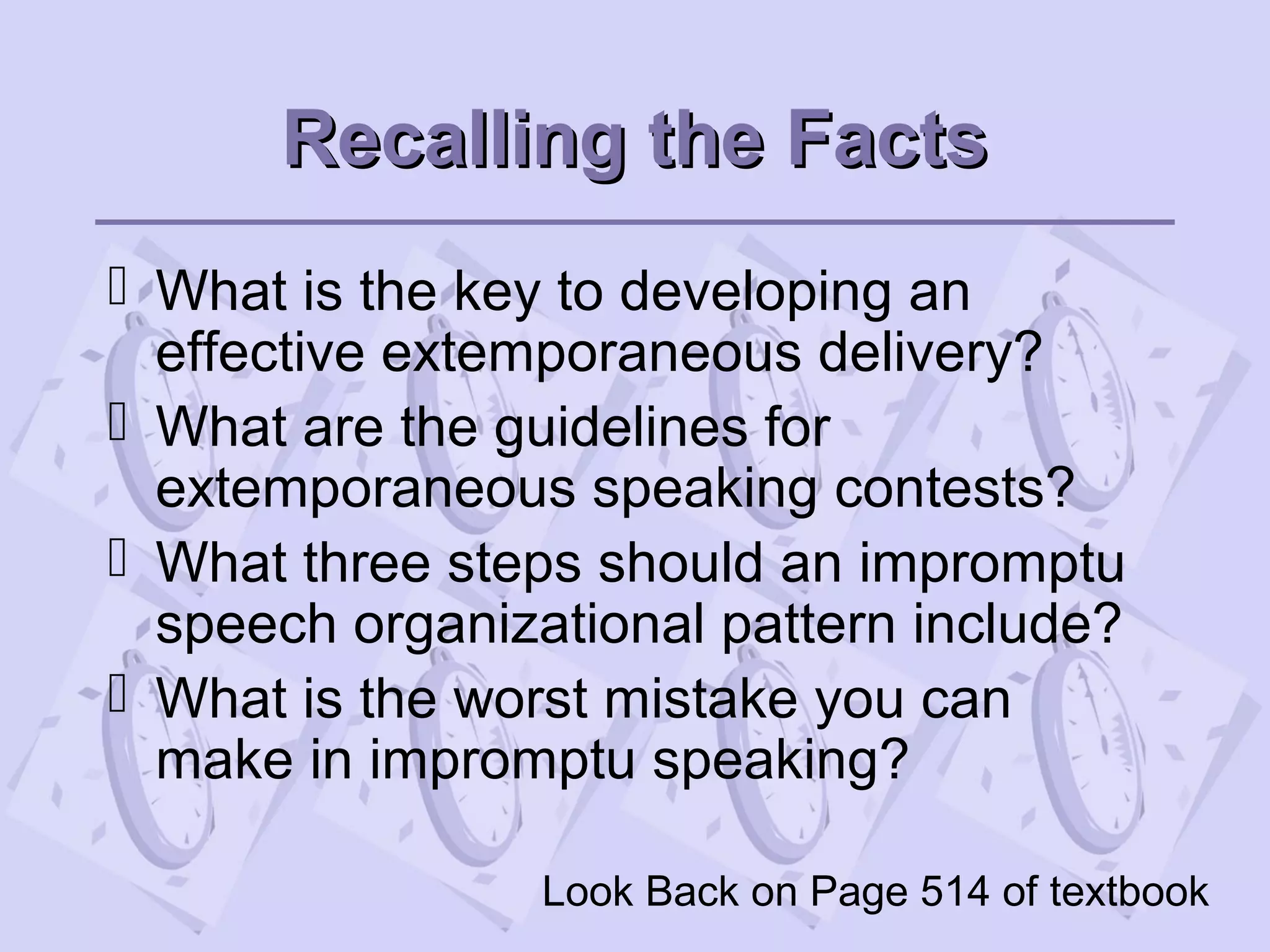 Recalling the FactsRecalling the Facts
 What is the key to developing an
effective extemporaneous delivery?
 What are the guidelines for
extemporaneous speaking contests?
 What three steps should an impromptu
speech organizational pattern include?
 What is the worst mistake you can
make in impromptu speaking?
Look Back on Page 514 of textbook
 