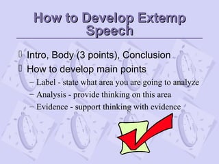 How to Develop ExtempHow to Develop Extemp
SpeechSpeech
 Intro, Body (3 points), Conclusion
 How to develop main points
– Label - state what area you are going to analyze
– Analysis - provide thinking on this area
– Evidence - support thinking with evidence
 