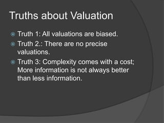Truths about ValuationTruth 1: All valuations are biased.Truth 2.: There are no precise valuations. Truth 3: Complexity comes with a cost; More information is not always better than less information.